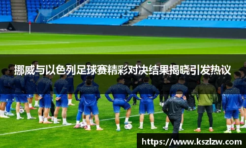 挪威与以色列足球赛精彩对决结果揭晓引发热议